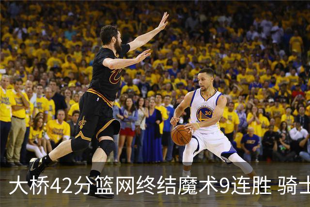 大桥42分篮网终结魔术9连胜 骑士送活塞17连败