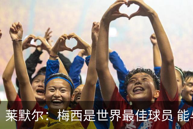 莱默尔：梅西是世界最佳球员 能与如此高水平球员比赛让人兴奋